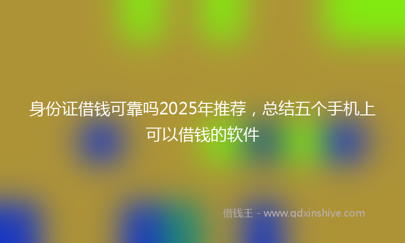 身份证借钱可靠吗2025年推荐，总结五个手机上可以借钱的软件