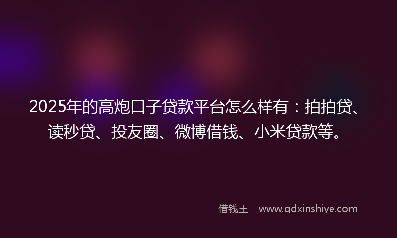 2025年的高炮口子贷款平台怎么样有：拍拍贷、读秒贷、投友圈、微博借钱、小米贷款等。