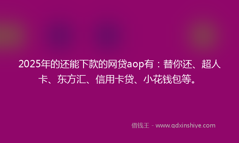 2025年的还能下款的网贷aop有：替你还、超人卡、东方汇、信用卡贷、小花钱包等。