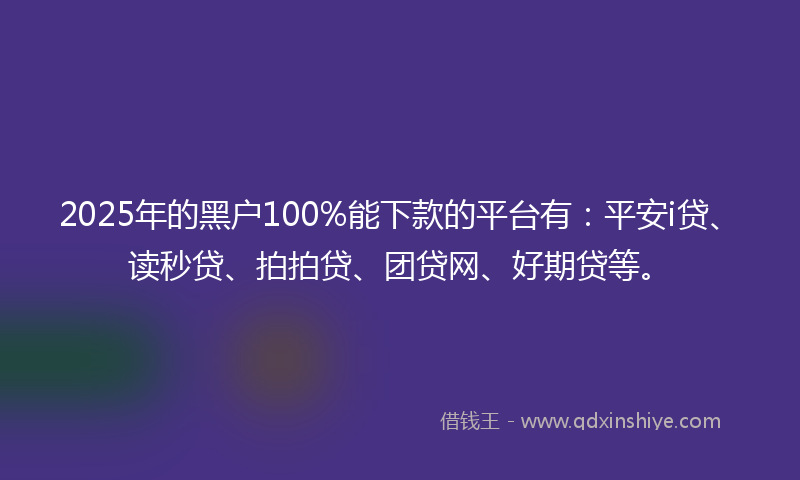 2025年的黑户100%能下款的平台有：平安i贷、读秒贷、拍拍贷、团贷网、好期贷等。