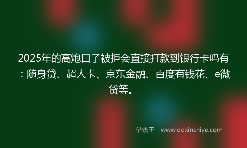 2025年的高炮口子被拒会直接打款到银行卡吗有：随身贷、超人卡、京东金融、百度有钱花、e微贷等。
