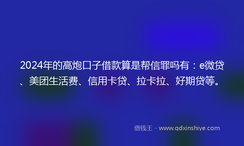2024年的高炮口子借款算是帮信罪吗有：e微贷、美团生活费、信用卡贷、拉卡拉、好期贷等。