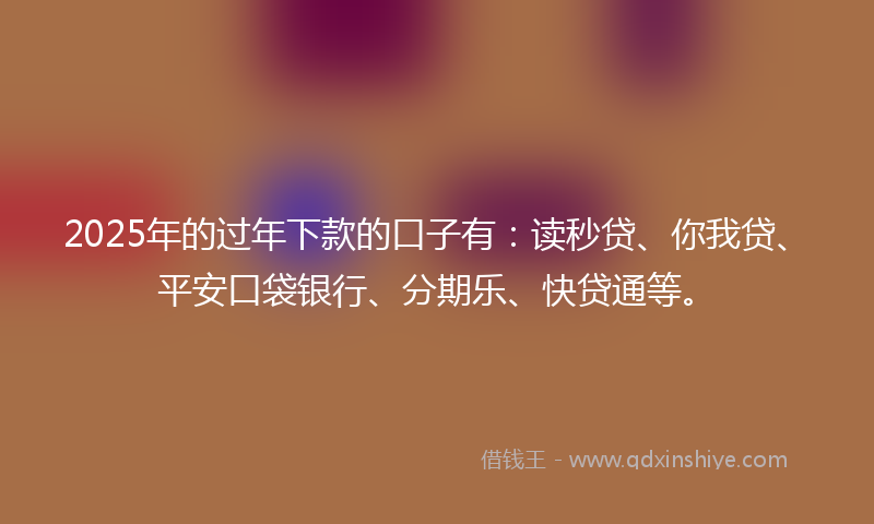 2025年的过年下款的口子有：读秒贷、你我贷、平安口袋银行、分期乐、快贷通等。
