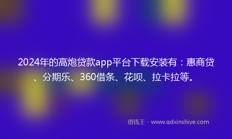 2024年的高炮贷款app平台下载安装有：惠商贷、分期乐、360借条、花呗、拉卡拉等。