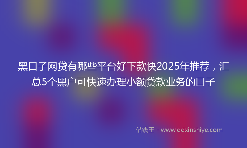 黑口子网贷有哪些平台好下款快2025年推荐，汇总5个黑户可快速办理小额贷款业务的口子
