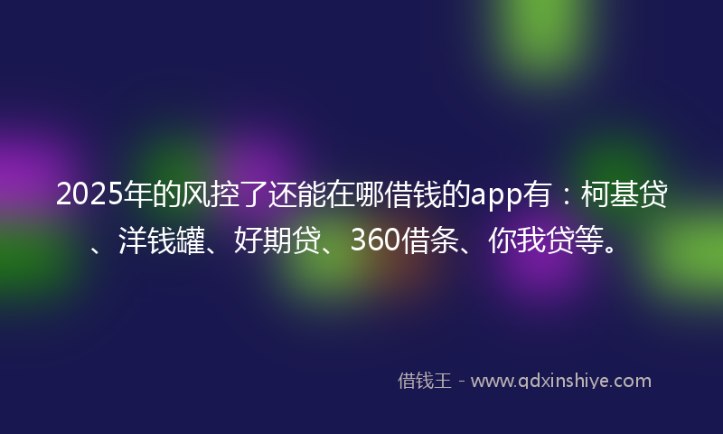 2025年的风控了还能在哪借钱的app有：柯基贷、洋钱罐、好期贷、360借条、你我贷等。