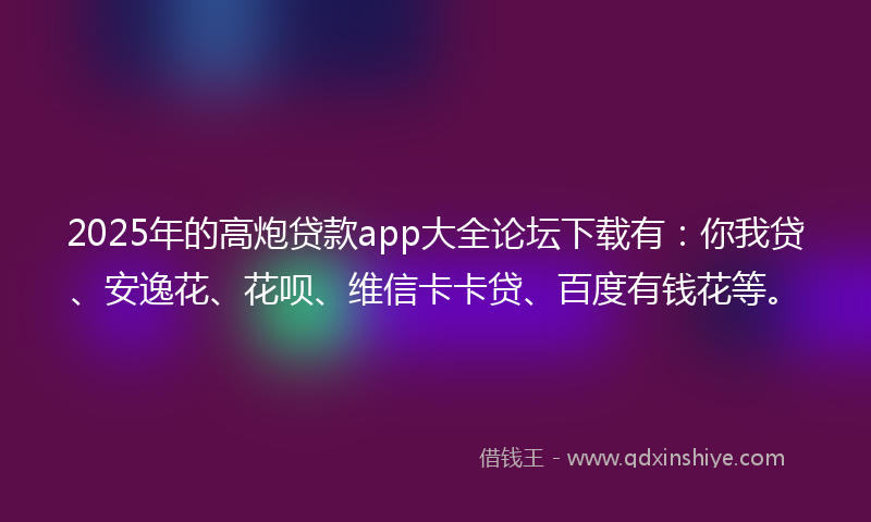 2025年的高炮贷款app大全论坛下载有：你我贷、安逸花、花呗、维信卡卡贷、百度有钱花等。