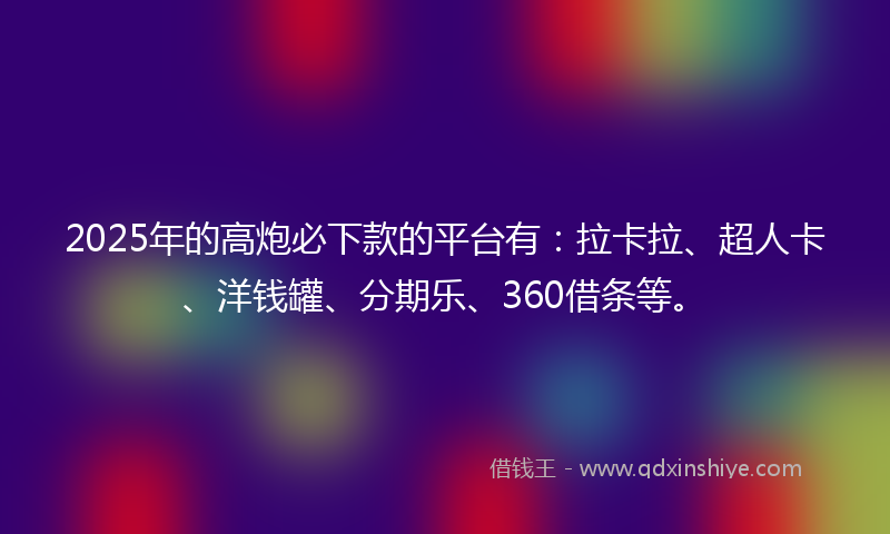 2025年的高炮必下款的平台有：拉卡拉、超人卡、洋钱罐、分期乐、360借条等。