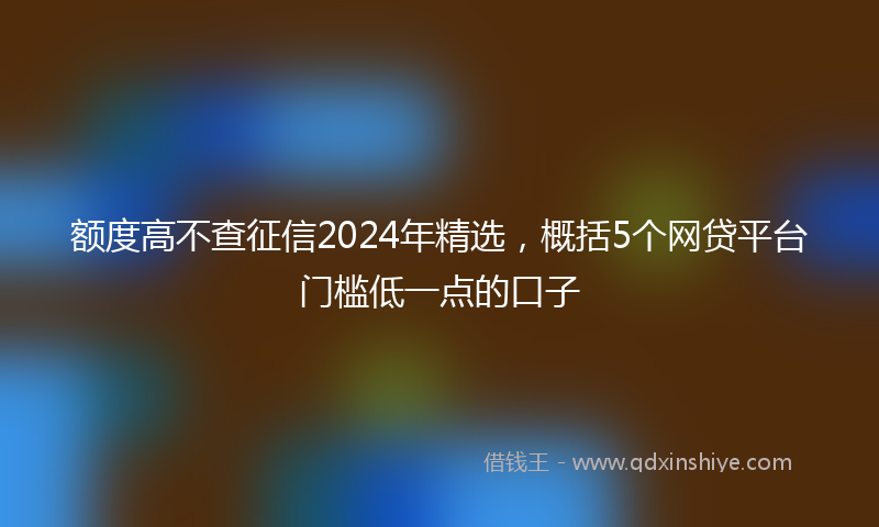 额度高不查征信2024年精选，概括5个网贷平台门槛低一点的口子