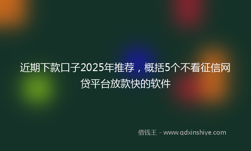 近期下款口子2025年推荐，概括5个不看征信网贷平台放款快的软件