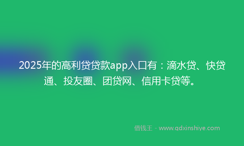 2025年的高利贷贷款app入口有：滴水贷、快贷通、投友圈、团贷网、信用卡贷等。
