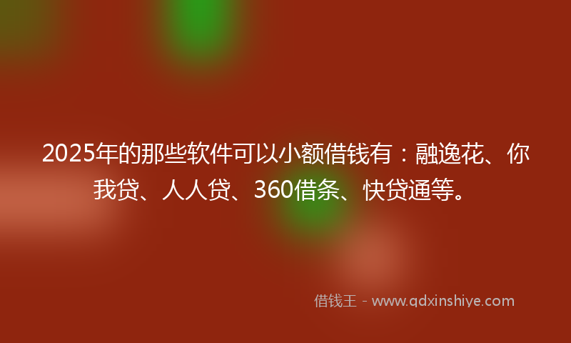 2025年的那些软件可以小额借钱有：融逸花、你我贷、人人贷、360借条、快贷通等。