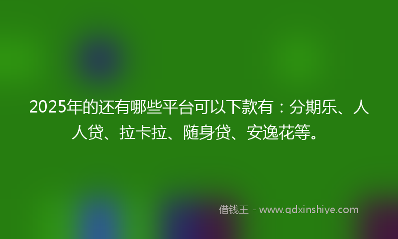 2025年的还有哪些平台可以下款有：分期乐、人人贷、拉卡拉、随身贷、安逸花等。