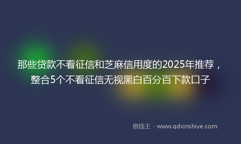 那些贷款不看征信和芝麻信用度的2025年推荐，整合5个不看征信无视黑白百分百下款口子