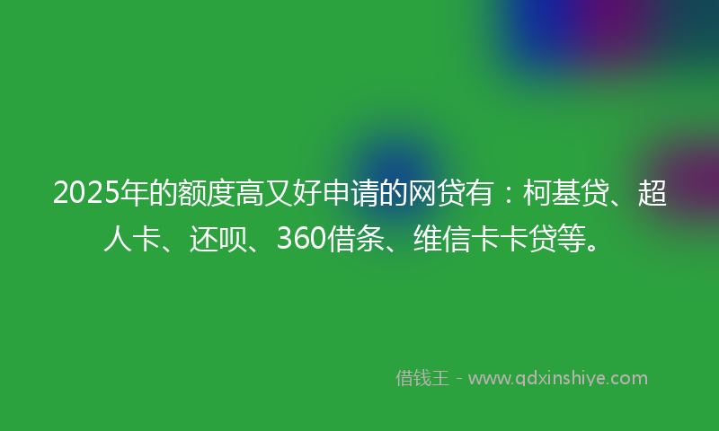 2025年的额度高又好申请的网贷有：柯基贷、超人卡、还呗、360借条、维信卡卡贷等。