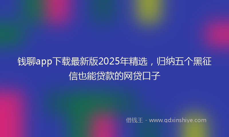 钱聊app下载最新版2025年精选，归纳五个黑征信也能贷款的网贷口子