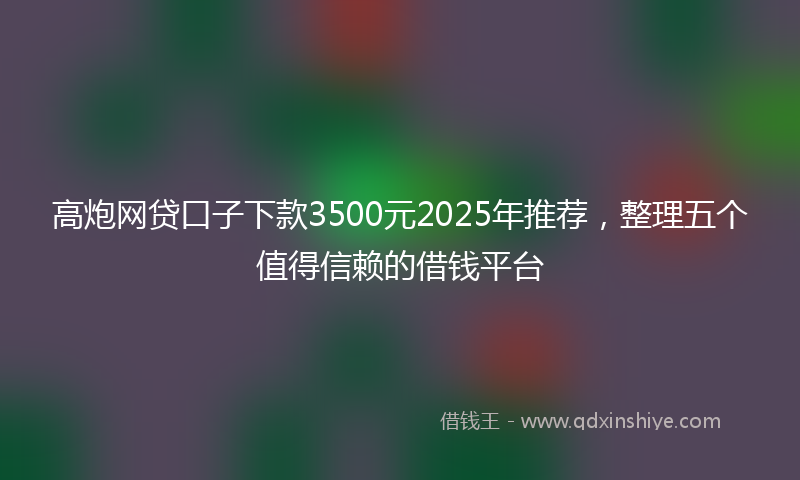高炮网贷口子下款3500元2025年推荐，整理五个值得信赖的借钱平台
