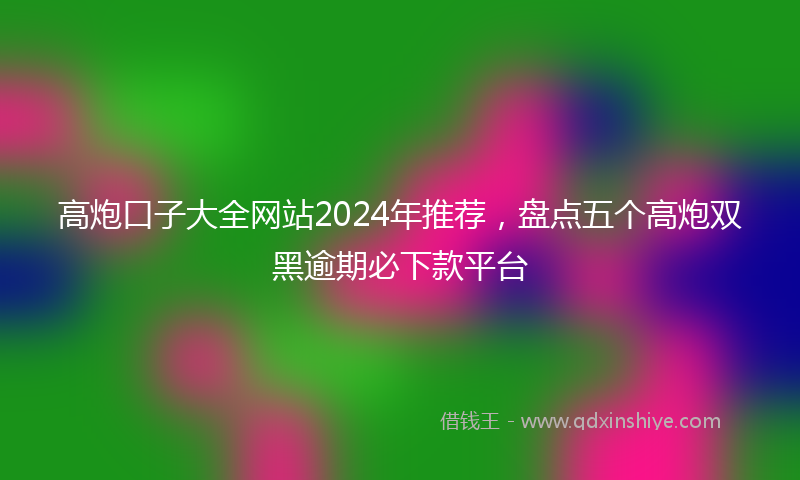 高炮口子大全网站2024年推荐，盘点五个高炮双黑逾期必下款平台