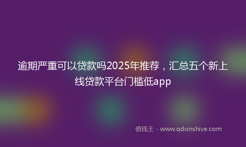 逾期严重可以贷款吗2025年推荐，汇总五个新上线贷款平台门槛低app