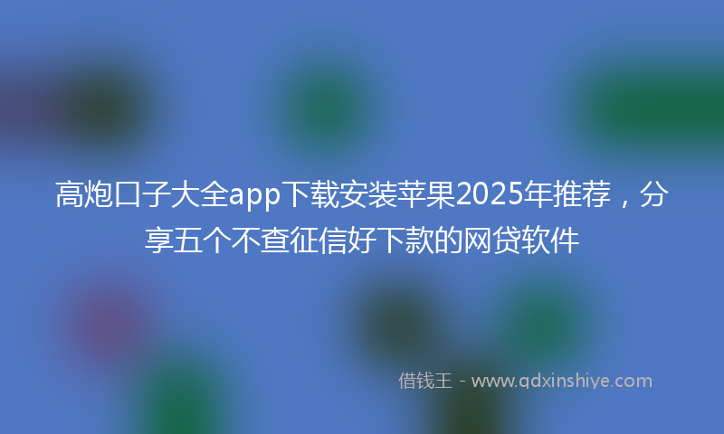 高炮口子大全app下载安装苹果2025年推荐，分享五个不查征信好下款的网贷软件