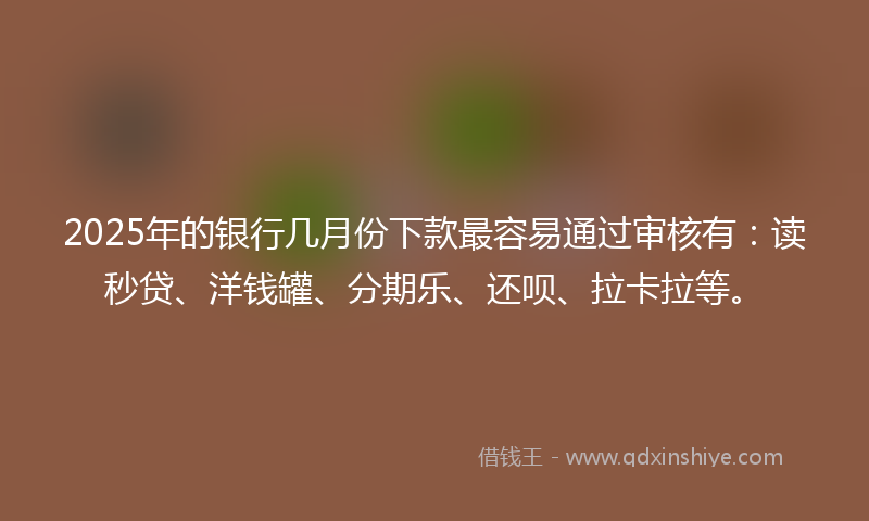 2025年的银行几月份下款最容易通过审核有：读秒贷、洋钱罐、分期乐、还呗、拉卡拉等。