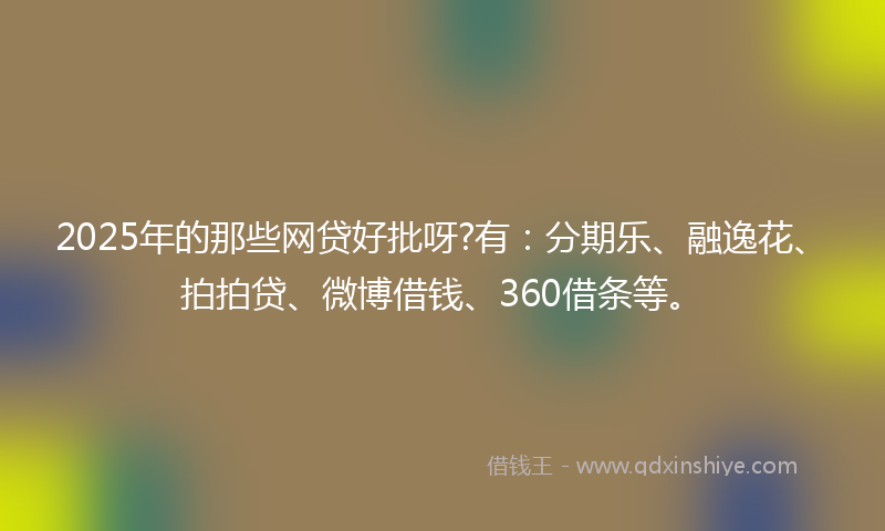 2025年的那些网贷好批呀?有：分期乐、融逸花、拍拍贷、微博借钱、360借条等。