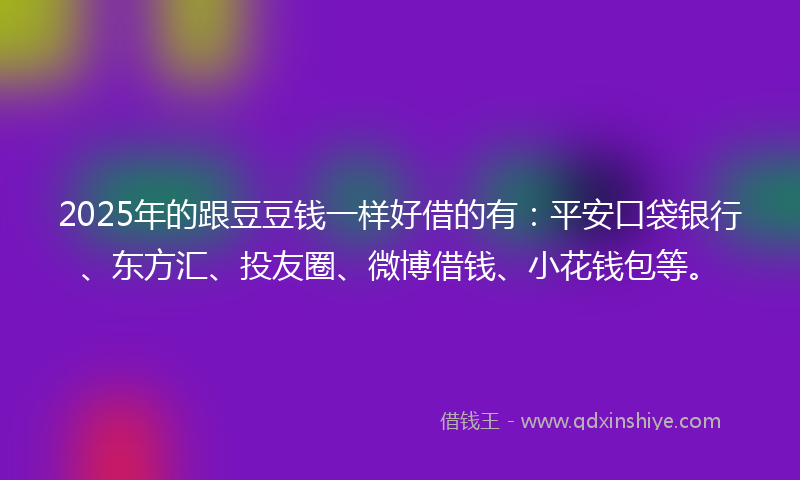 2025年的跟豆豆钱一样好借的有：平安口袋银行、东方汇、投友圈、微博借钱、小花钱包等。