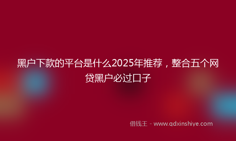 黑户下款的平台是什么2025年推荐，整合五个网贷黑户必过口子