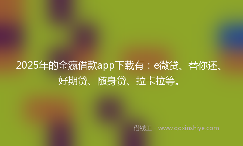 2025年的金瀛借款app下载有：e微贷、替你还、好期贷、随身贷、拉卡拉等。