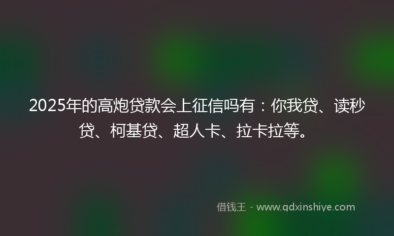 2025年的高炮贷款会上征信吗有：你我贷、读秒贷、柯基贷、超人卡、拉卡拉等。