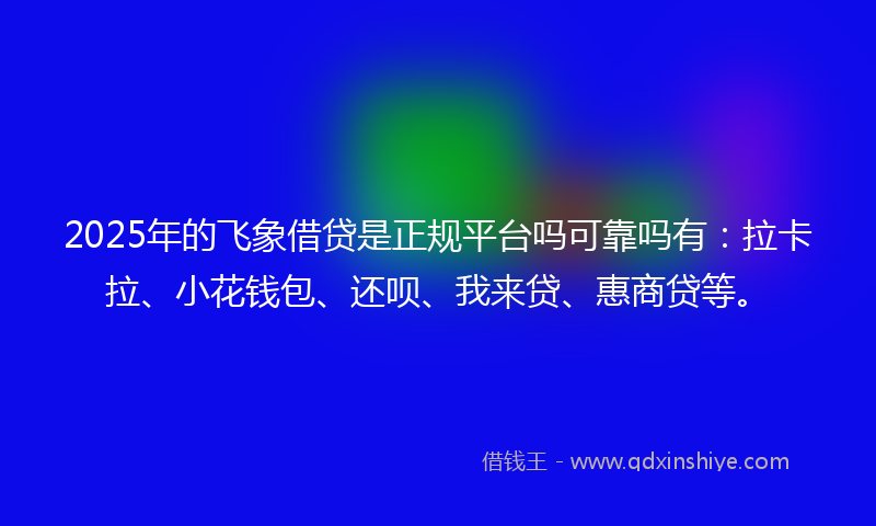 2025年的飞象借贷是正规平台吗可靠吗有：拉卡拉、小花钱包、还呗、我来贷、惠商贷等。