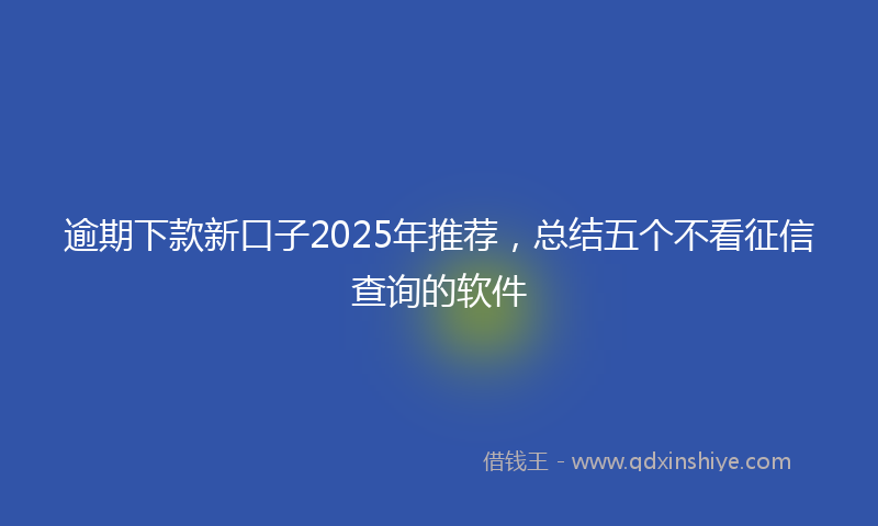 逾期下款新口子2025年推荐，总结五个不看征信查询的软件