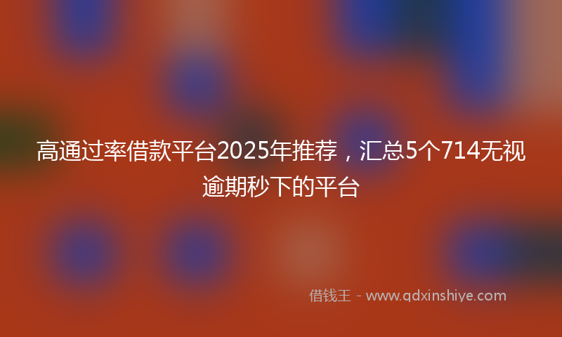 高通过率借款平台2025年推荐，汇总5个714无视逾期秒下的平台