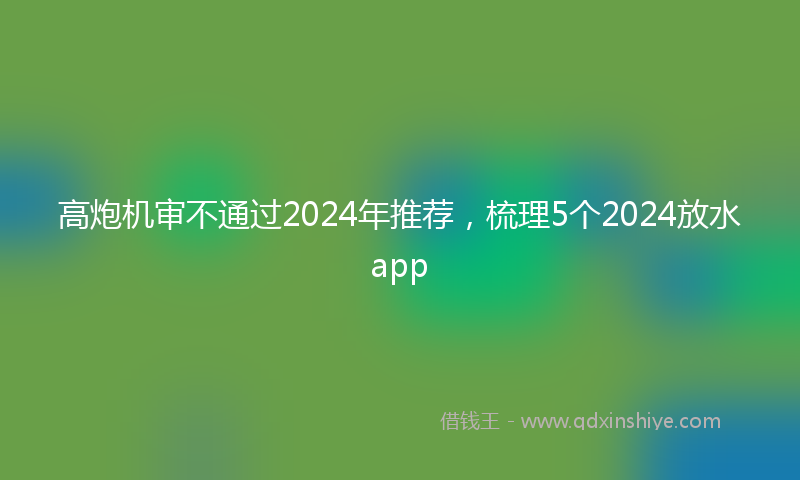 高炮机审不通过2024年推荐，梳理5个2024放水app