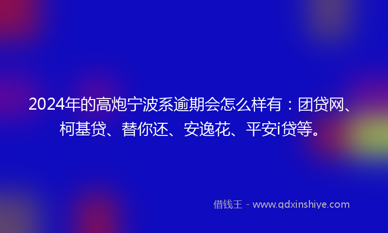 2024年的高炮宁波系逾期会怎么样有：团贷网、柯基贷、替你还、安逸花、平安i贷等。