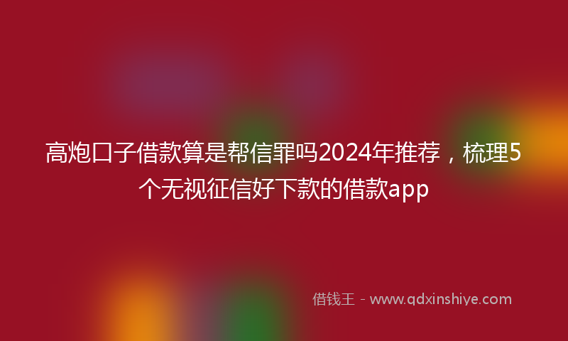 高炮口子借款算是帮信罪吗2024年推荐，梳理5个无视征信好下款的借款app