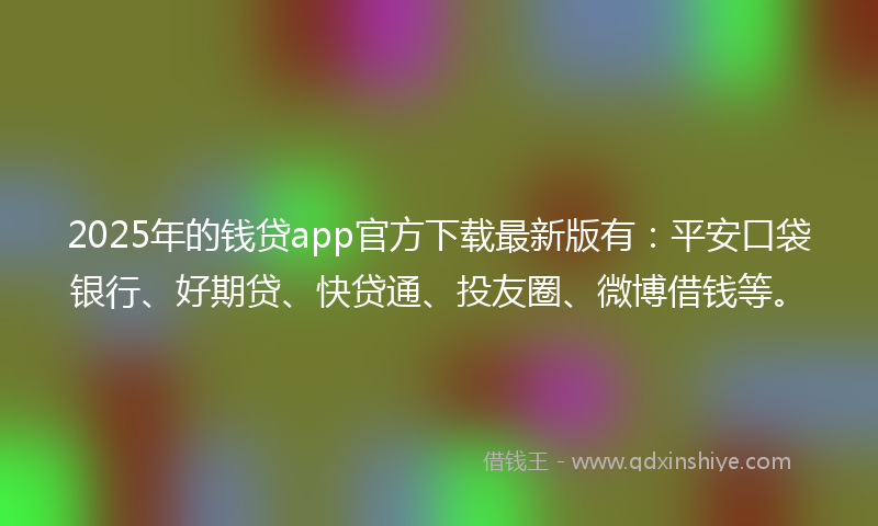 2025年的钱贷app官方下载最新版有：平安口袋银行、好期贷、快贷通、投友圈、微博借钱等。