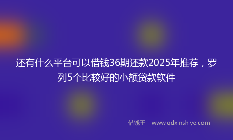 还有什么平台可以借钱36期还款2025年推荐，罗列5个比较好的小额贷款软件