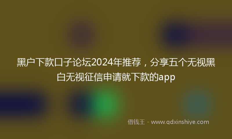 黑户下款口子论坛2024年推荐，分享五个无视黑白无视征信申请就下款的app