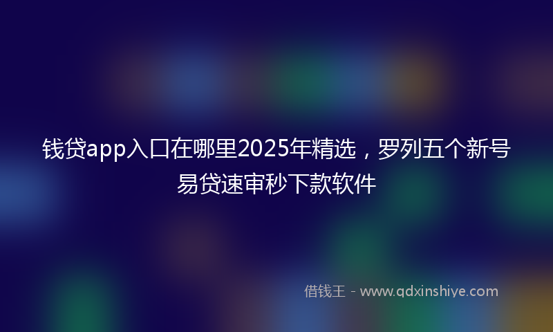 钱贷app入口在哪里2025年精选，罗列五个新号易贷速审秒下款软件