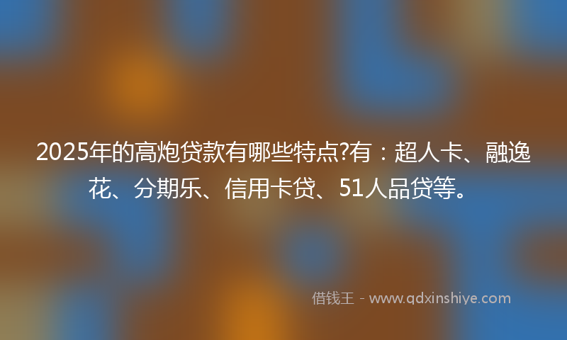 2025年的高炮贷款有哪些特点?有：超人卡、融逸花、分期乐、信用卡贷、51人品贷等。