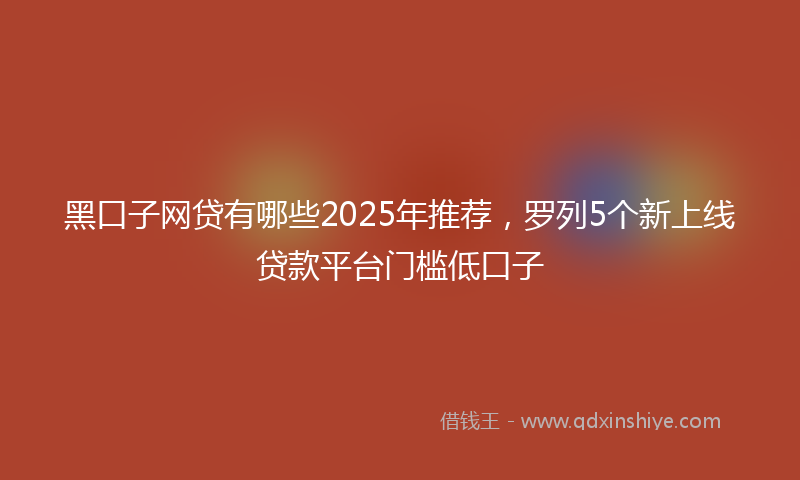 黑口子网贷有哪些2025年推荐，罗列5个新上线贷款平台门槛低口子