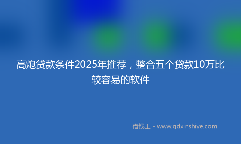 高炮贷款条件2025年推荐，整合五个贷款10万比较容易的软件