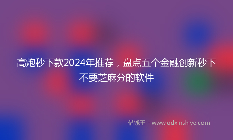 高炮秒下款2024年推荐，盘点五个金融创新秒下不要芝麻分的软件