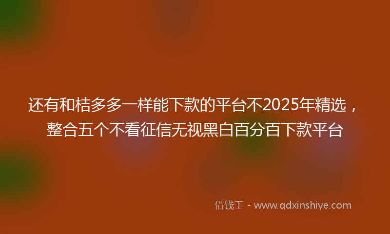还有和桔多多一样能下款的平台不2025年精选，整合五个不看征信无视黑白百分百下款平台