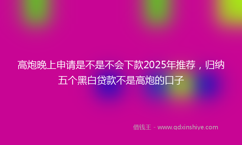 高炮晚上申请是不是不会下款2025年推荐，归纳五个黑白贷款不是高炮的口子