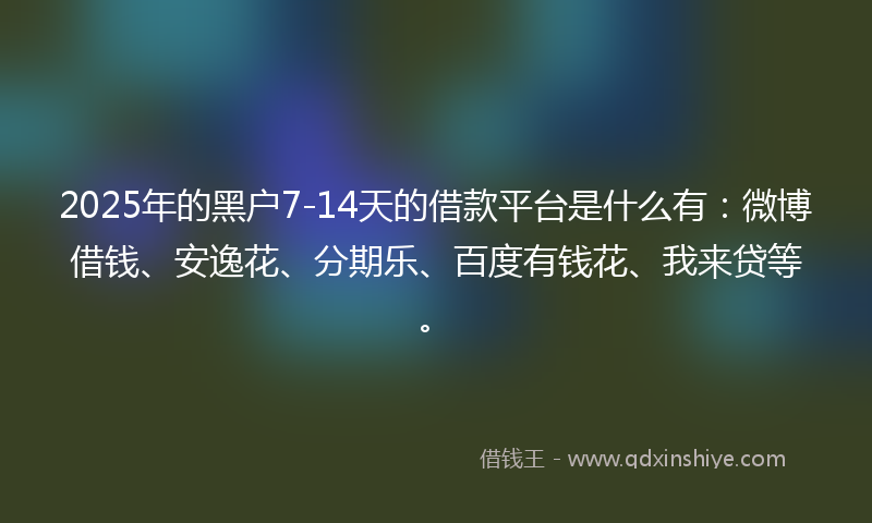 2025年的黑户7-14天的借款平台是什么有：微博借钱、安逸花、分期乐、百度有钱花、我来贷等。