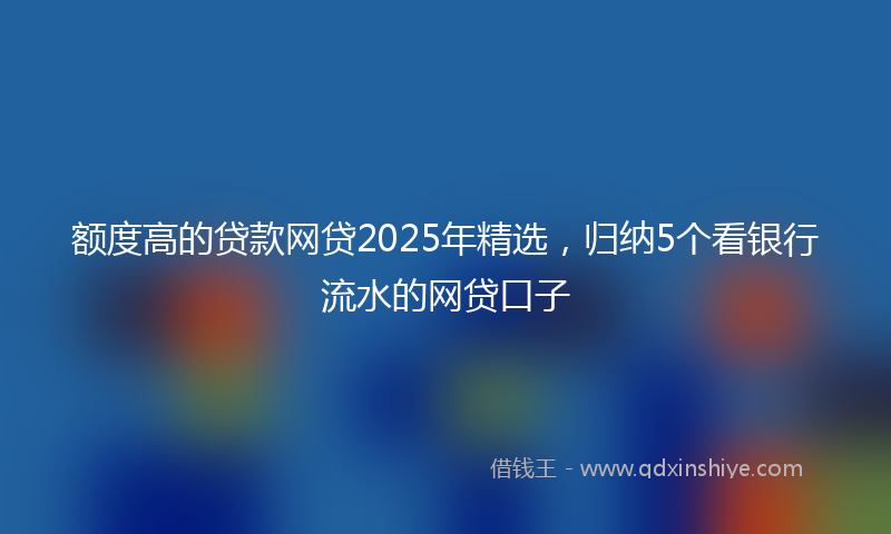额度高的贷款网贷2025年精选，归纳5个看银行流水的网贷口子