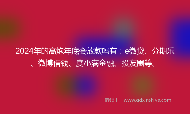 2024年的高炮年底会放款吗有：e微贷、分期乐、微博借钱、度小满金融、投友圈等。