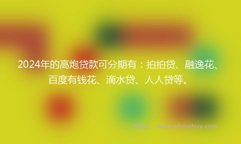 2024年的高炮贷款可分期有：拍拍贷、融逸花、百度有钱花、滴水贷、人人贷等。